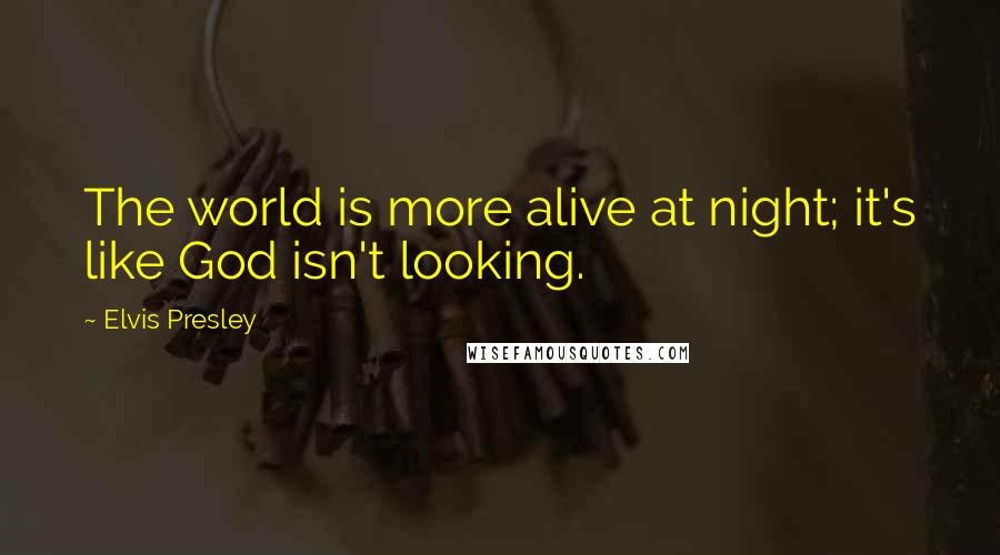 Elvis Presley Quotes: The world is more alive at night; it's like God isn't looking.