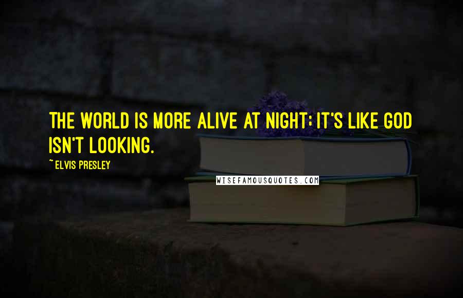 Elvis Presley Quotes: The world is more alive at night; it's like God isn't looking.