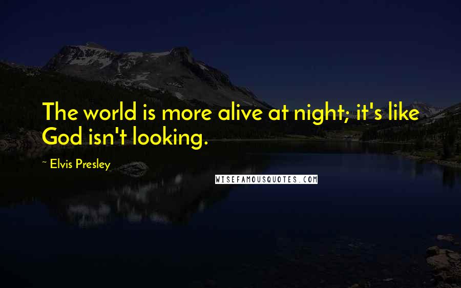 Elvis Presley Quotes: The world is more alive at night; it's like God isn't looking.