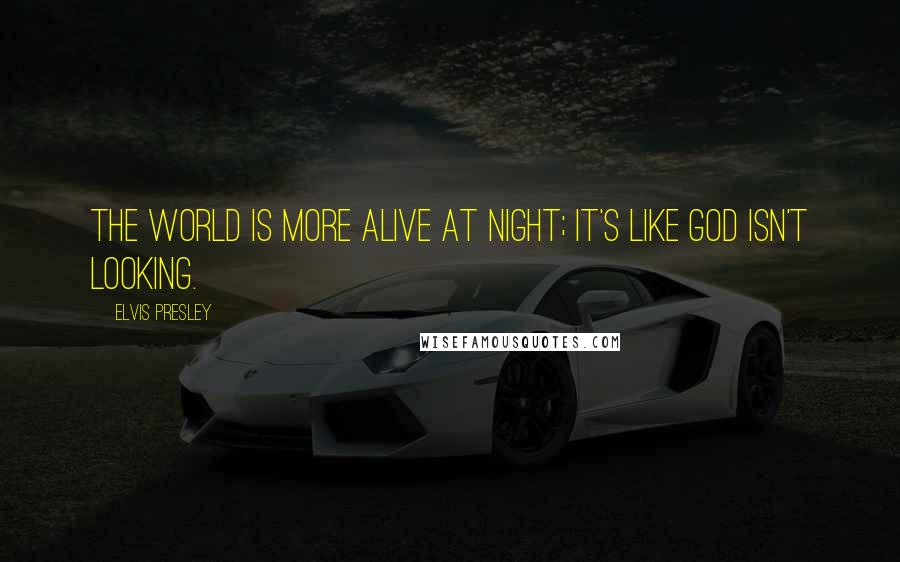 Elvis Presley Quotes: The world is more alive at night; it's like God isn't looking.