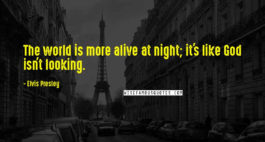 Elvis Presley Quotes: The world is more alive at night; it's like God isn't looking.