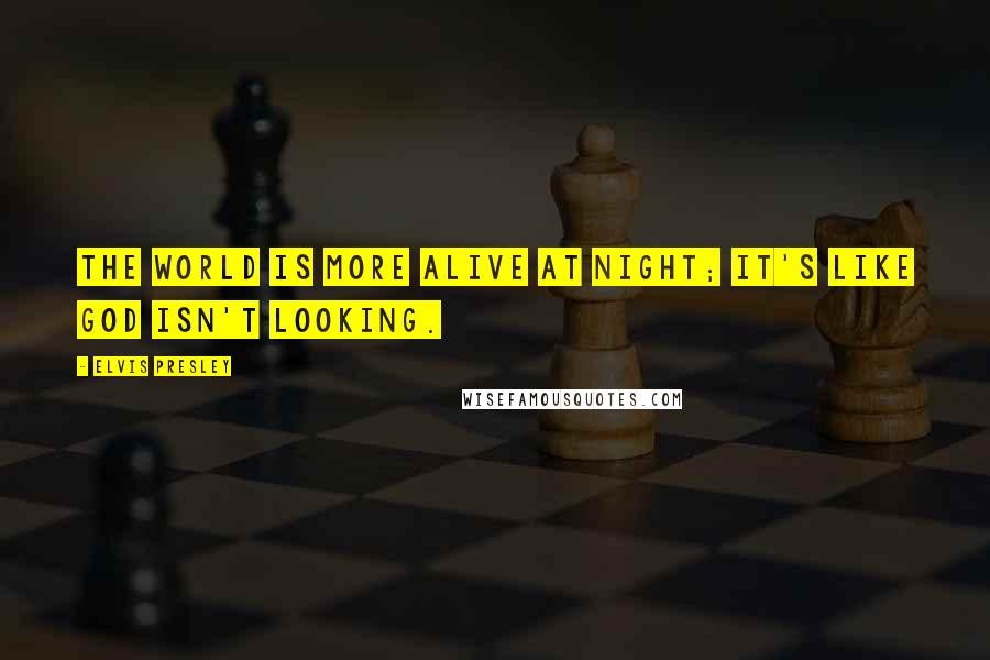 Elvis Presley Quotes: The world is more alive at night; it's like God isn't looking.