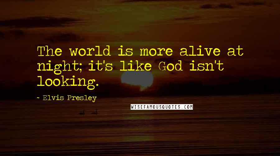 Elvis Presley Quotes: The world is more alive at night; it's like God isn't looking.