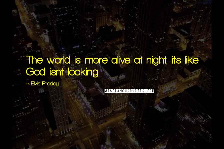 Elvis Presley Quotes: The world is more alive at night; it's like God isn't looking.