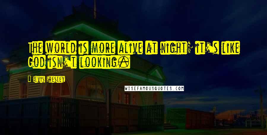 Elvis Presley Quotes: The world is more alive at night; it's like God isn't looking.