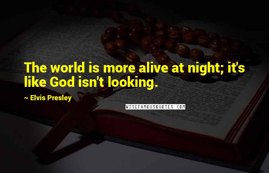 Elvis Presley Quotes: The world is more alive at night; it's like God isn't looking.