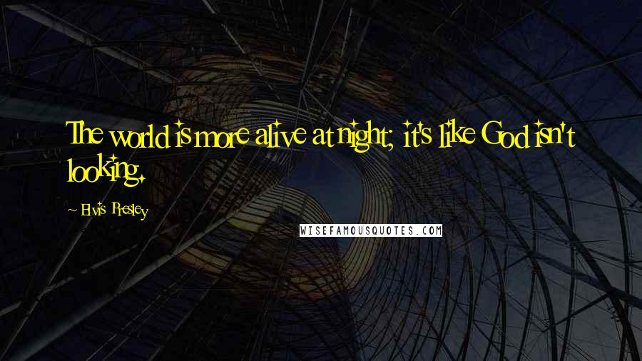 Elvis Presley Quotes: The world is more alive at night; it's like God isn't looking.