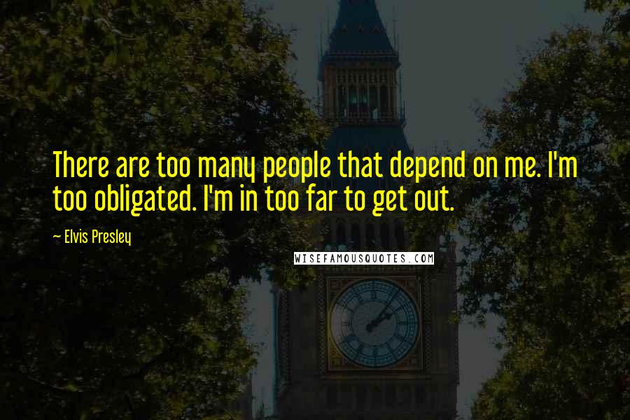Elvis Presley Quotes: There are too many people that depend on me. I'm too obligated. I'm in too far to get out.
