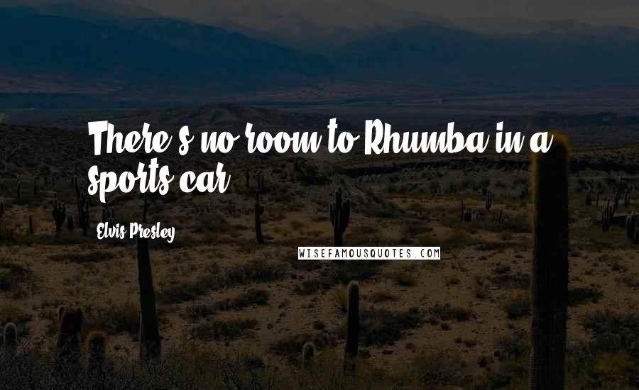 Elvis Presley Quotes: There's no room to Rhumba in a sports car.