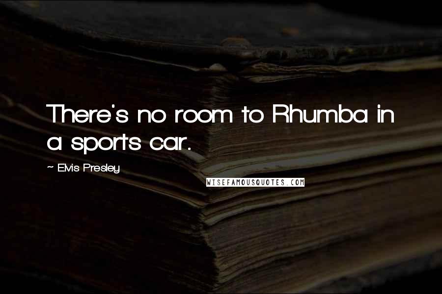 Elvis Presley Quotes: There's no room to Rhumba in a sports car.