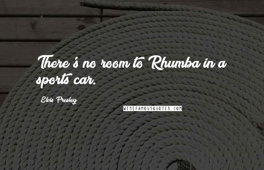 Elvis Presley Quotes: There's no room to Rhumba in a sports car.