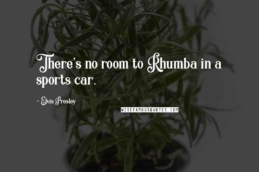 Elvis Presley Quotes: There's no room to Rhumba in a sports car.