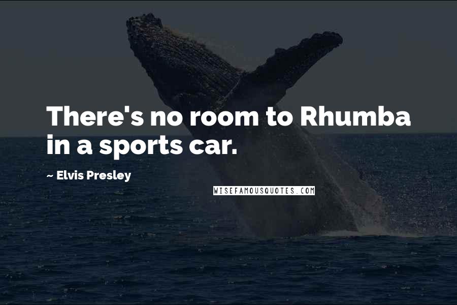 Elvis Presley Quotes: There's no room to Rhumba in a sports car.