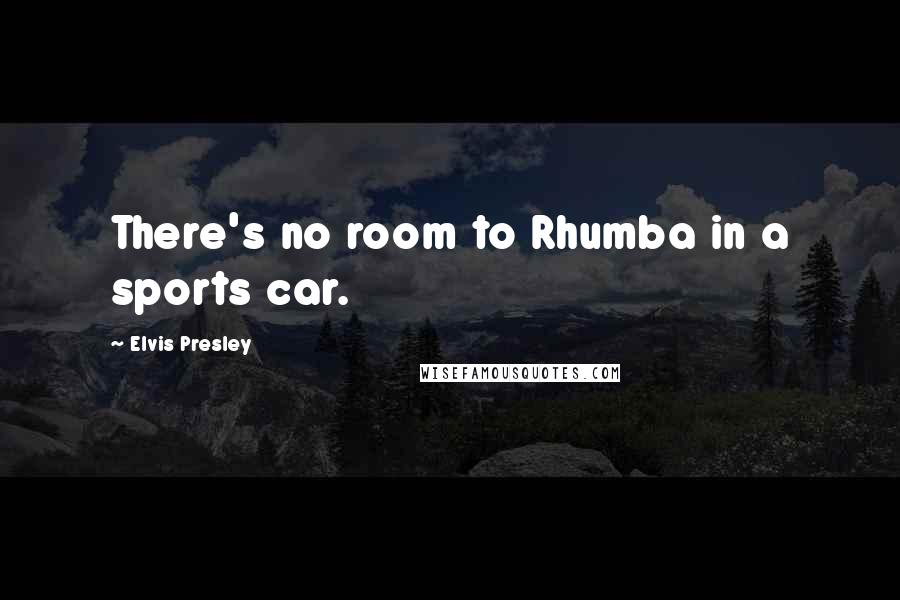 Elvis Presley Quotes: There's no room to Rhumba in a sports car.