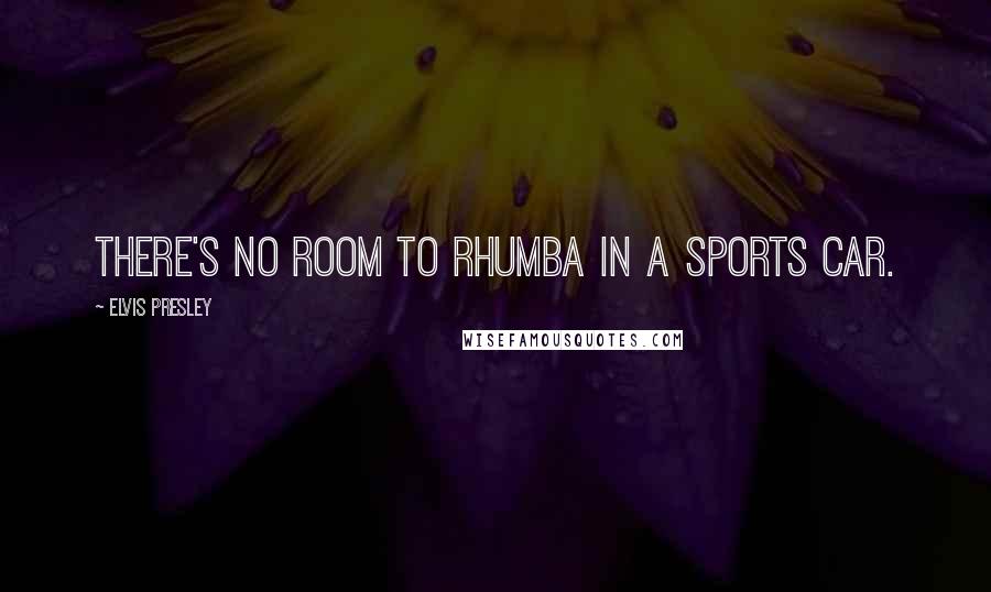 Elvis Presley Quotes: There's no room to Rhumba in a sports car.