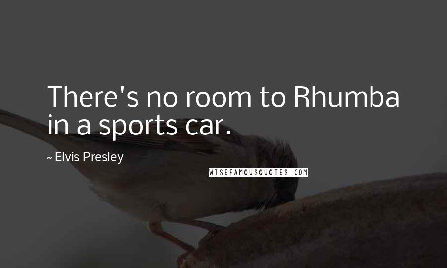 Elvis Presley Quotes: There's no room to Rhumba in a sports car.