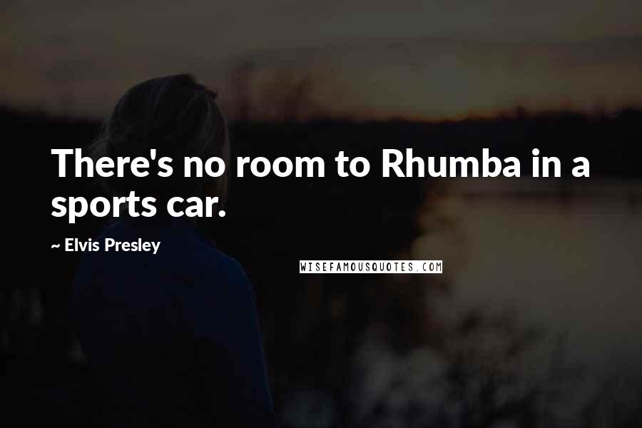 Elvis Presley Quotes: There's no room to Rhumba in a sports car.