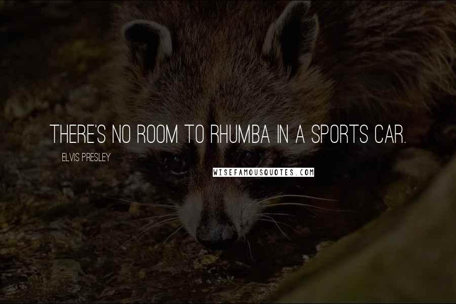 Elvis Presley Quotes: There's no room to Rhumba in a sports car.