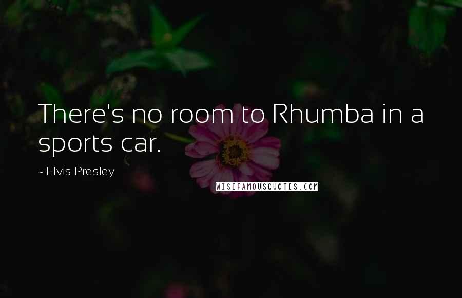 Elvis Presley Quotes: There's no room to Rhumba in a sports car.