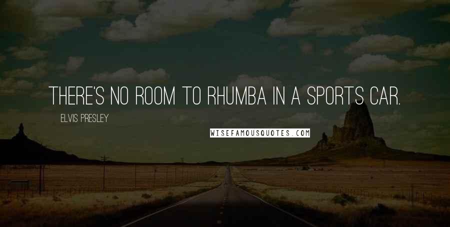 Elvis Presley Quotes: There's no room to Rhumba in a sports car.