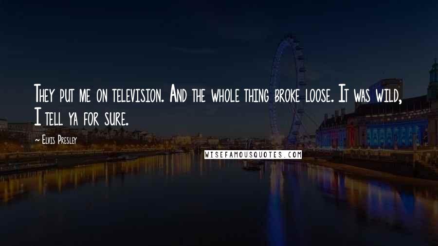 Elvis Presley Quotes: They put me on television. And the whole thing broke loose. It was wild, I tell ya for sure.