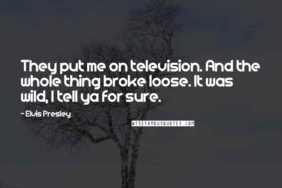 Elvis Presley Quotes: They put me on television. And the whole thing broke loose. It was wild, I tell ya for sure.