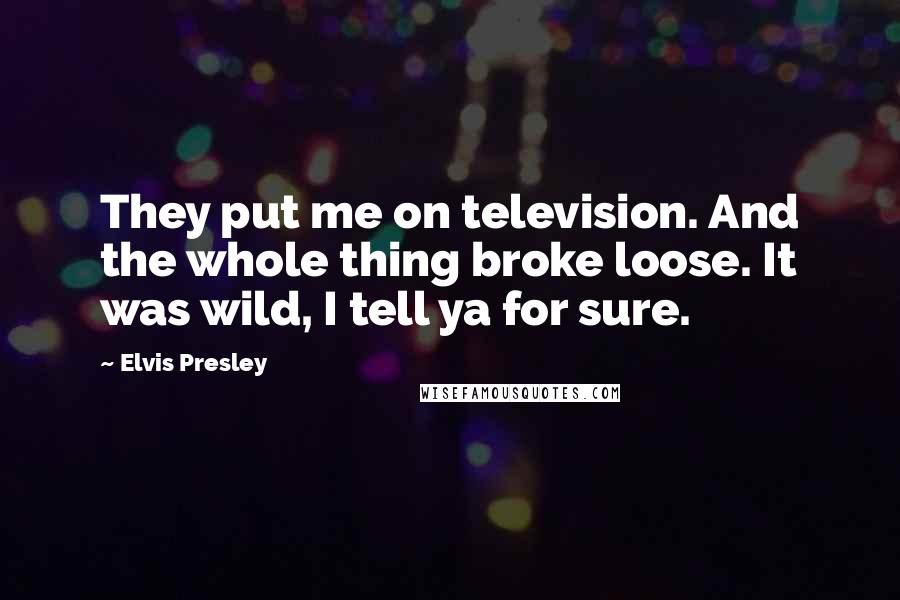 Elvis Presley Quotes: They put me on television. And the whole thing broke loose. It was wild, I tell ya for sure.