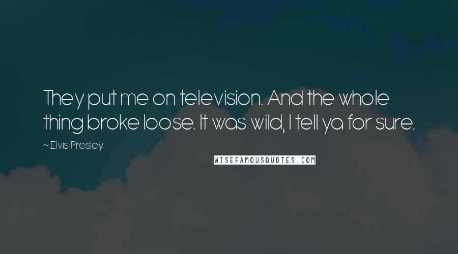 Elvis Presley Quotes: They put me on television. And the whole thing broke loose. It was wild, I tell ya for sure.