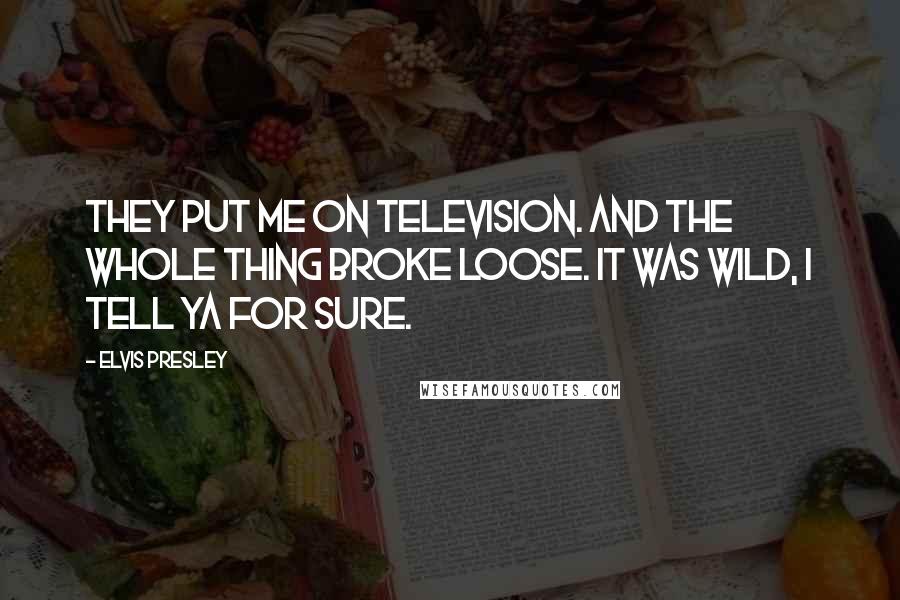 Elvis Presley Quotes: They put me on television. And the whole thing broke loose. It was wild, I tell ya for sure.