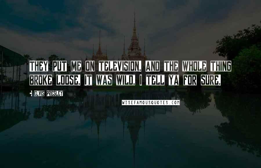 Elvis Presley Quotes: They put me on television. And the whole thing broke loose. It was wild, I tell ya for sure.