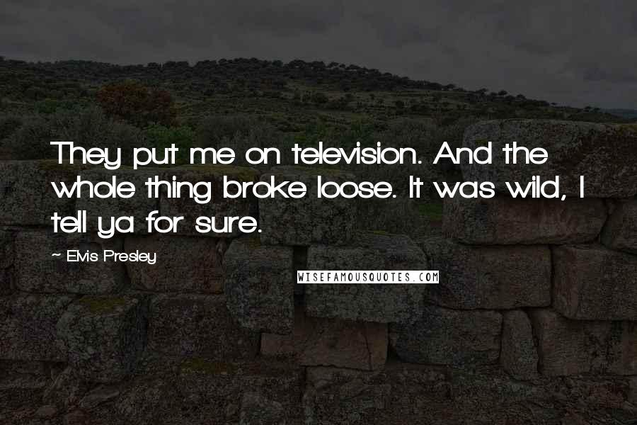 Elvis Presley Quotes: They put me on television. And the whole thing broke loose. It was wild, I tell ya for sure.