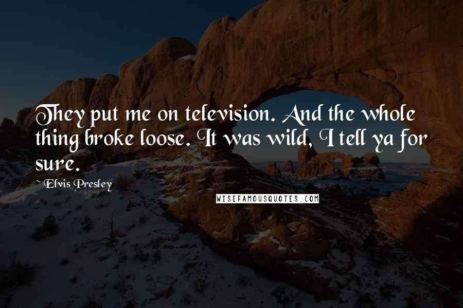 Elvis Presley Quotes: They put me on television. And the whole thing broke loose. It was wild, I tell ya for sure.