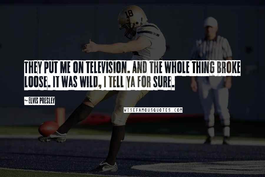 Elvis Presley Quotes: They put me on television. And the whole thing broke loose. It was wild, I tell ya for sure.