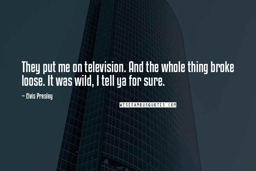 Elvis Presley Quotes: They put me on television. And the whole thing broke loose. It was wild, I tell ya for sure.