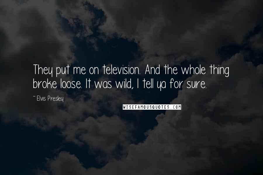 Elvis Presley Quotes: They put me on television. And the whole thing broke loose. It was wild, I tell ya for sure.