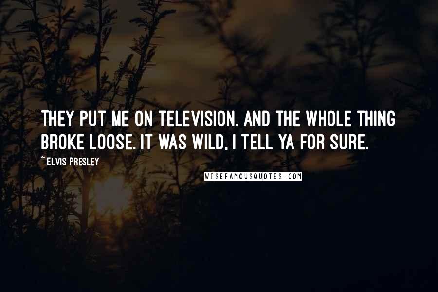 Elvis Presley Quotes: They put me on television. And the whole thing broke loose. It was wild, I tell ya for sure.