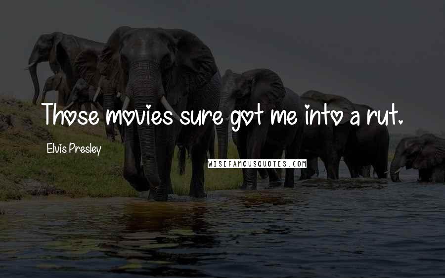 Elvis Presley Quotes: Those movies sure got me into a rut.