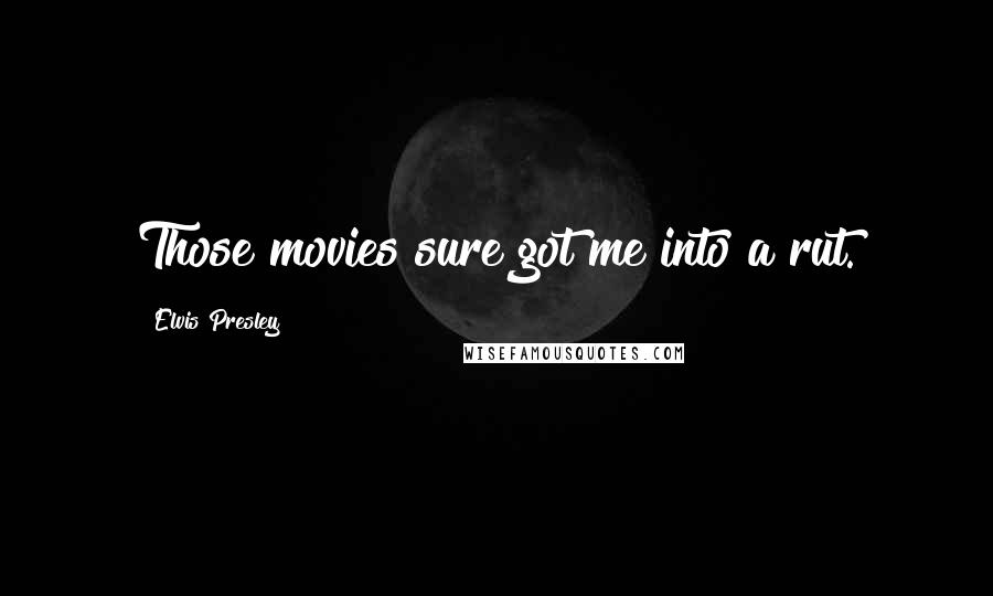 Elvis Presley Quotes: Those movies sure got me into a rut.