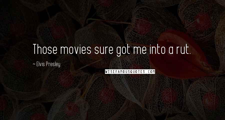 Elvis Presley Quotes: Those movies sure got me into a rut.