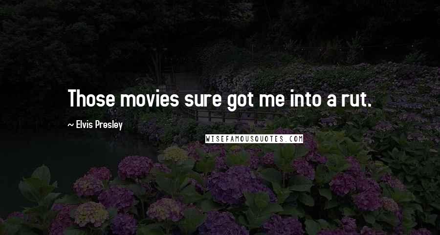 Elvis Presley Quotes: Those movies sure got me into a rut.