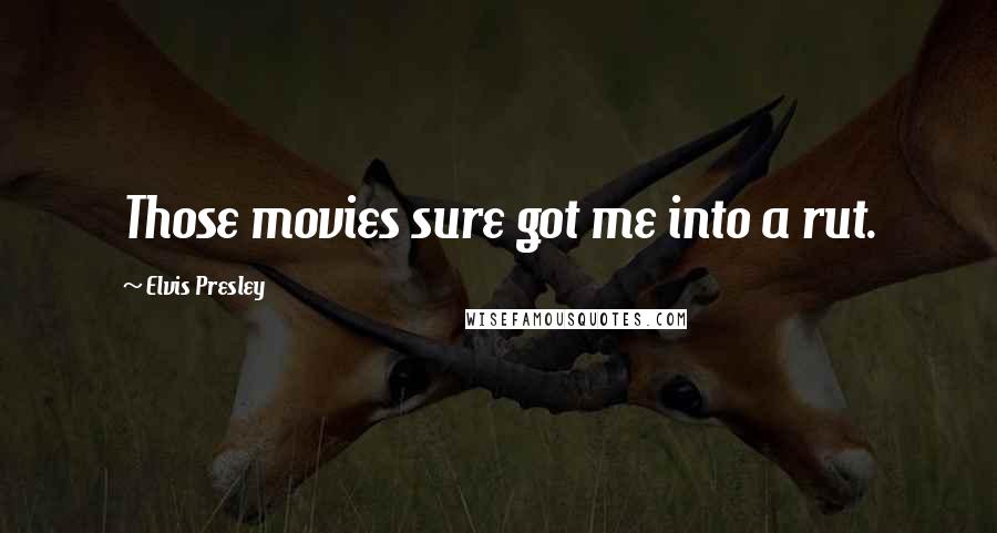 Elvis Presley Quotes: Those movies sure got me into a rut.