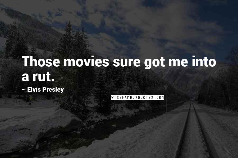 Elvis Presley Quotes: Those movies sure got me into a rut.