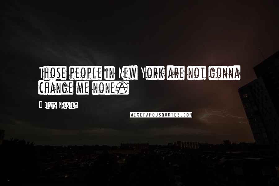 Elvis Presley Quotes: Those people in New York are not gonna change me none.