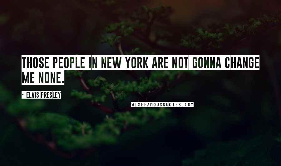 Elvis Presley Quotes: Those people in New York are not gonna change me none.