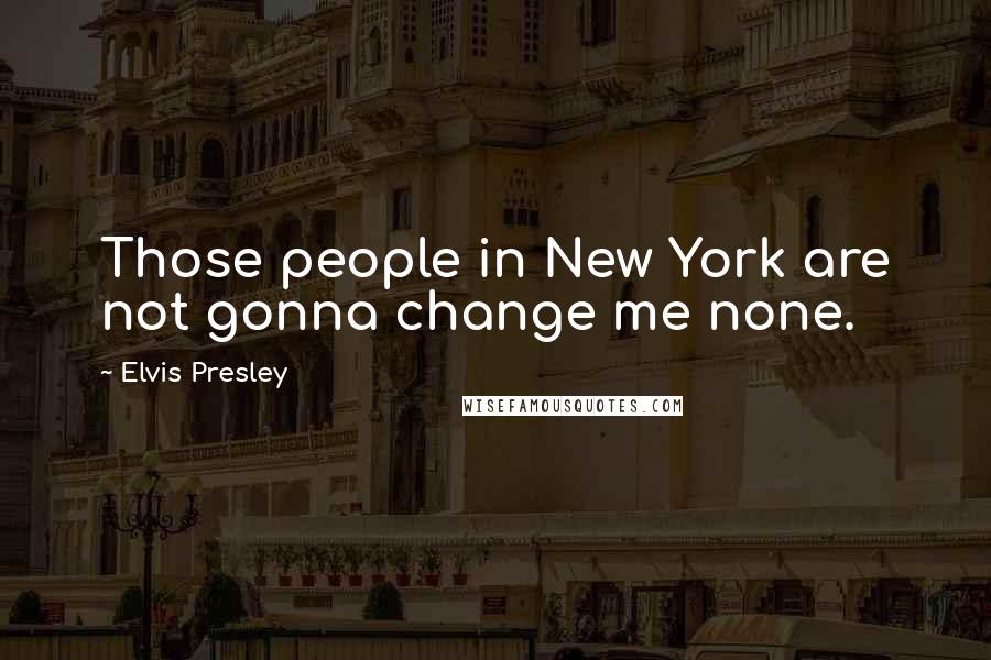 Elvis Presley Quotes: Those people in New York are not gonna change me none.