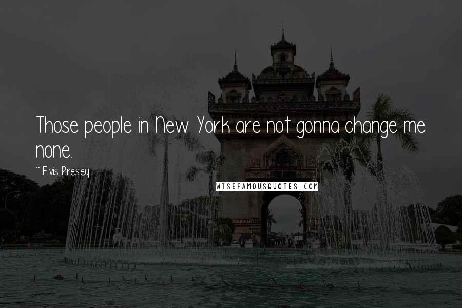 Elvis Presley Quotes: Those people in New York are not gonna change me none.