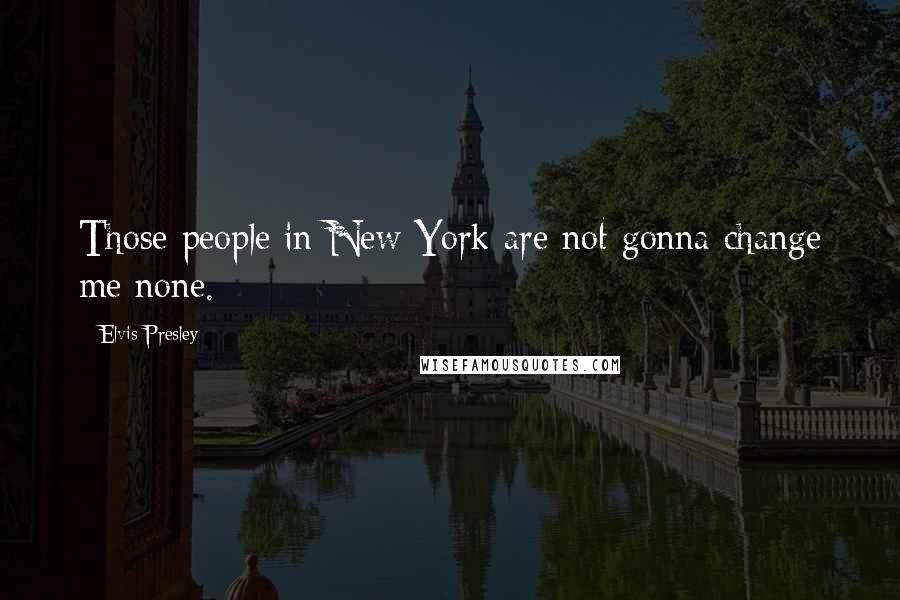 Elvis Presley Quotes: Those people in New York are not gonna change me none.