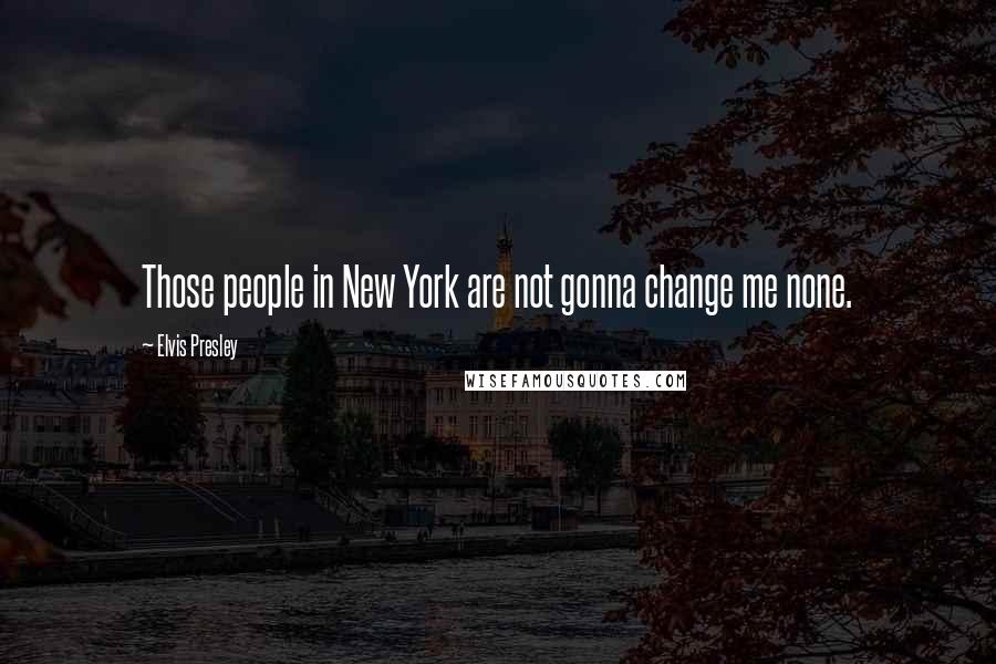 Elvis Presley Quotes: Those people in New York are not gonna change me none.