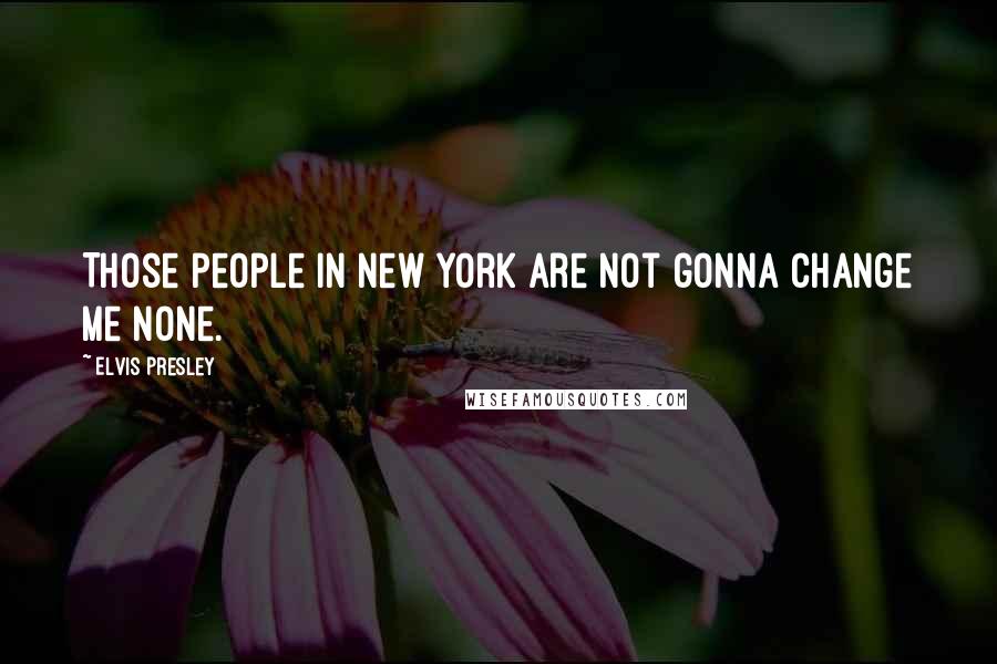 Elvis Presley Quotes: Those people in New York are not gonna change me none.