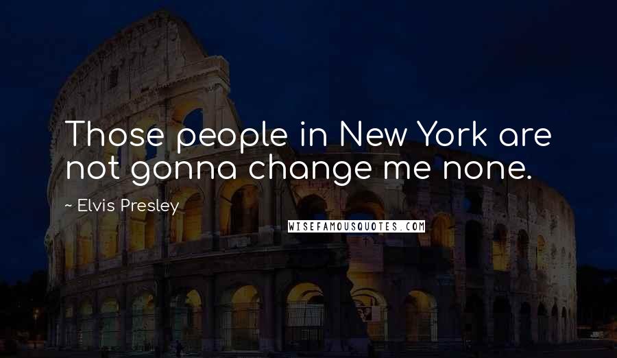 Elvis Presley Quotes: Those people in New York are not gonna change me none.